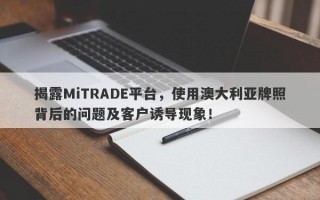 揭露MiTRADE平台，使用澳大利亚牌照背后的问题及客户诱导现象！