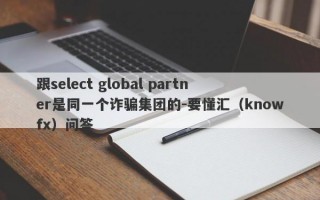 跟select global partner是同一个诈骗集团的-要懂汇（knowfx）问答