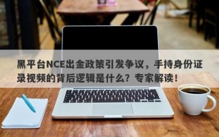 黑平台NCE出金政策引发争议，手持身份证录视频的背后逻辑是什么？专家解读！