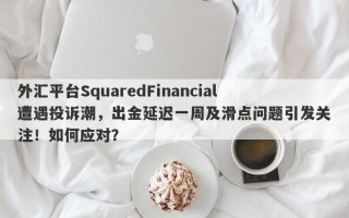 外汇平台SquaredFinancial遭遇投诉潮，出金延迟一周及滑点问题引发关注！如何应对？