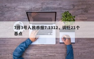 7月3号人民币报7.1312，调贬21个基点