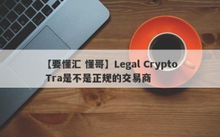 【要懂汇 懂哥】Legal Crypto Tra是不是正规的交易商
