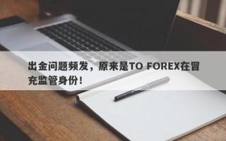 出金问题频发，原来是TO FOREX在冒充监管身份！