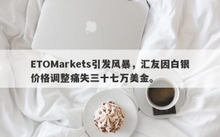 ETOMarkets引发风暴，汇友因白银价格调整痛失三十七万美金。