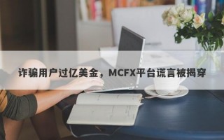 诈骗用户过亿美金，MCFX平台谎言被揭穿