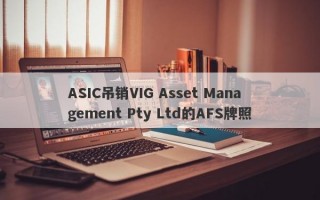 ASIC吊销VIG Asset Management Pty Ltd的AFS牌照