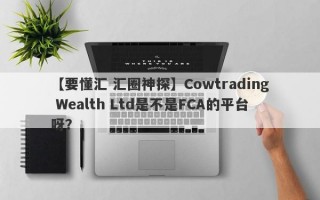 【要懂汇 汇圈神探】Cowtrading Wealth Ltd是不是FCA的平台呀？
