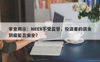 审查揭示：NEEX不受监管，投资者的资金到底能否安全？