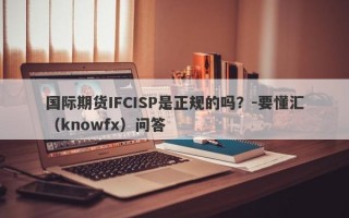 国际期货IFCISP是正规的吗？-要懂汇（knowfx）问答