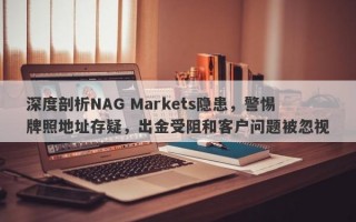 深度剖析NAG Markets隐患，警惕牌照地址存疑，出金受阻和客户问题被忽视