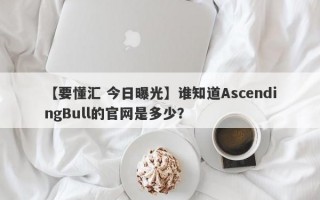 【要懂汇 今日曝光】谁知道AscendingBull的官网是多少？

