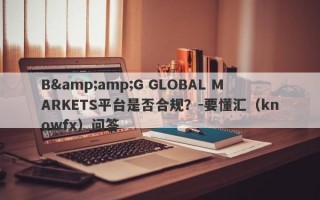 B&amp;G GLOBAL MARKETS平台是否合规？-要懂汇（knowfx）问答