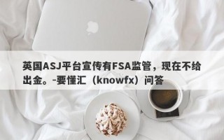 英国ASJ平台宣传有FSA监管，现在不给出金。-要懂汇（knowfx）问答