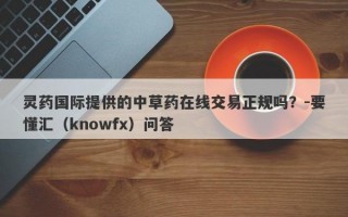 灵药国际提供的中草药在线交易正规吗？-要懂汇（knowfx）问答