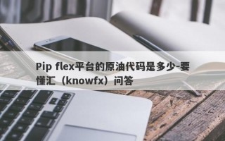 Pip flex平台的原油代码是多少-要懂汇（knowfx）问答