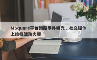 MSquare平台跑路事件曝光，社交媒体上维权活动火爆