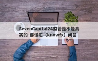 SevenCapital24监管是不是真实的-要懂汇（knowfx）问答