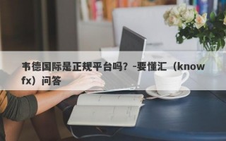 韦德国际是正规平台吗？-要懂汇（knowfx）问答