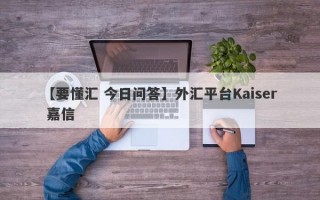 【要懂汇 今日问答】外汇平台Kaiser 嘉信
