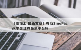 【要懂汇 最新文章】券商SinoPac 永丰金证券是黑平台吗
