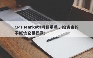 CPT Markets问题重重，投资者的不诚信交易揭露！