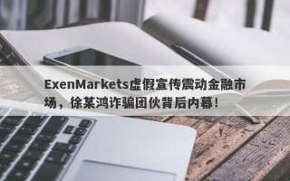 ExenMarkets虚假宣传震动金融市场，徐某鸿诈骗团伙背后内幕！