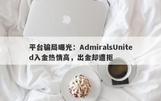 平台骗局曝光：AdmiralsUnited入金热情高，出金却遭拒