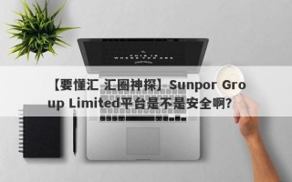 【要懂汇 汇圈神探】Sunpor Group Limited平台是不是安全啊？
