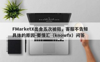 FMarketX出金五次被阻，客服不告知具体的原因-要懂汇（knowfx）问答