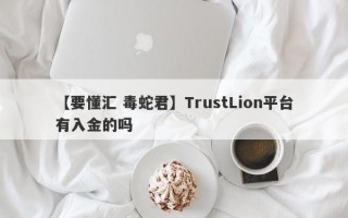 【要懂汇 毒蛇君】TrustLion平台有入金的吗
