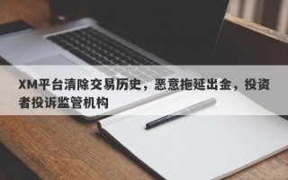 XM平台清除交易历史，恶意拖延出金，投资者投诉监管机构