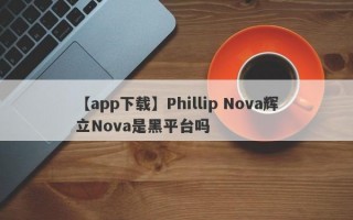 【app下载】Phillip Nova辉立Nova是黑平台吗
