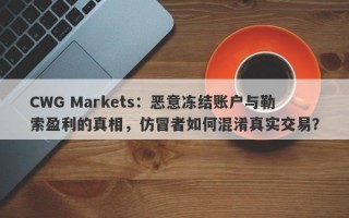 CWG Markets：恶意冻结账户与勒索盈利的真相，仿冒者如何混淆真实交易？