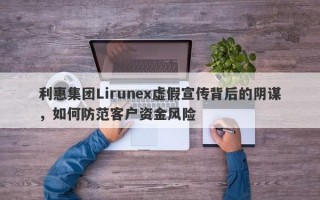 利惠集团Lirunex虚假宣传背后的阴谋，如何防范客户资金风险