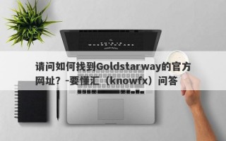 请问如何找到Goldstarway的官方网址？-要懂汇（knowfx）问答