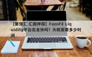 【要懂汇 汇圈神探】FazoFX Liquidity平台出金快吗？大概需要多少时间
