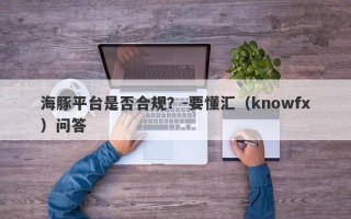 海豚平台是否合规？-要懂汇（knowfx）问答