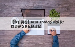 【今日问答】KCM Trade投诉频发：投资者交易体验堪忧
