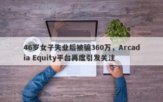 46岁女子失业后被骗360万，Arcadia Equity平台再度引发关注