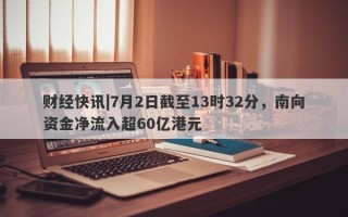 财经快讯|7月2日截至13时32分，南向资金净流入超60亿港元