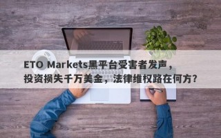 ETO Markets黑平台受害者发声，投资损失千万美金，法律维权路在何方？