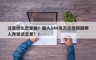 这是什么恋爱脑？骗人140多万还想回国跟人奔现谈恋爱？！