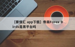 【要懂汇 app下载】券商Forex Birds是黑平台吗
