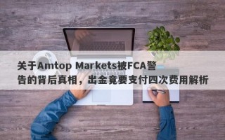 关于Amtop Markets被FCA警告的背后真相，出金竟要支付四次费用解析