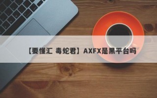 【要懂汇 毒蛇君】AXFX是黑平台吗
