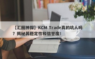 【汇圈神探】KCM Trade真的坑人吗？揭秘其稳定性和信誉度！