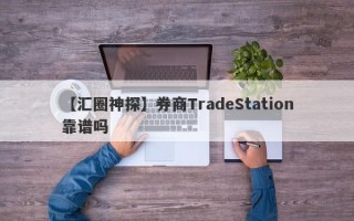 【汇圈神探】券商TradeStation靠谱吗
