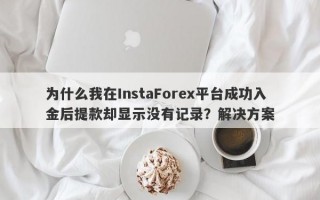 为什么我在InstaForex平台成功入金后提款却显示没有记录？解决方案