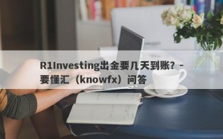 R1Investing出金要几天到账？-要懂汇（knowfx）问答