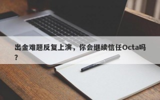 出金难题反复上演，你会继续信任Octa吗？